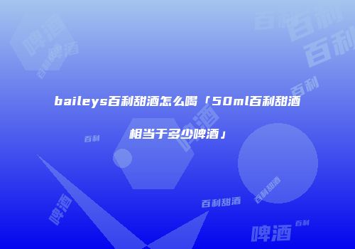 baileys百利甜酒怎么喝「50ml百利甜酒相当于多少啤酒」