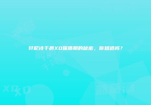 轩尼诗干邑XO保质期的秘密，你知道吗？