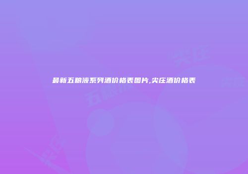 最新五粮液系列酒价格表图片,尖庄酒价格表