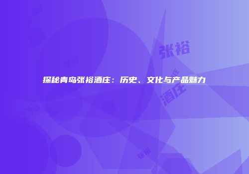 探秘青岛张裕酒庄：历史、文化与产品魅力