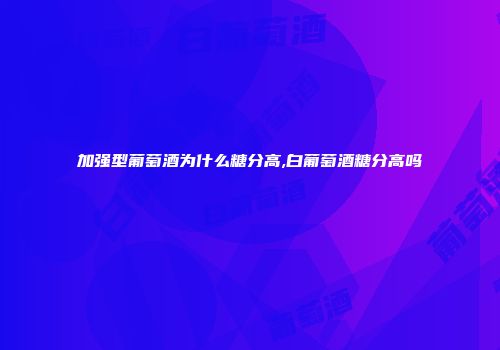 加强型葡萄酒为什么糖分高,白葡萄酒糖分高吗