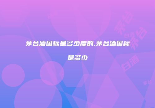 茅台酒国标是多少度的,茅台酒国标是多少