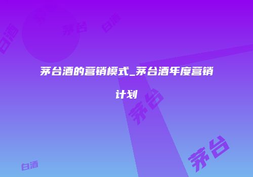 茅台酒的营销模式_茅台酒年度营销计划