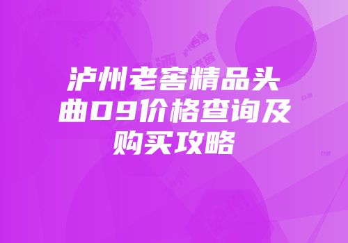 泸州老窖精品头曲D9价格查询及购买攻略