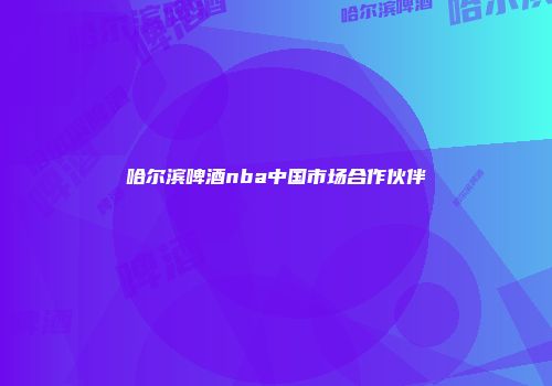 哈尔滨啤酒nba中国市场合作伙伴