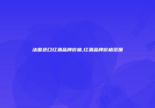 法国进口红酒品牌价格,红酒品牌价格范围