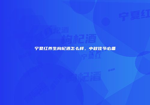 宁夏红养生枸杞酒怎么样，中秋佳节必备
