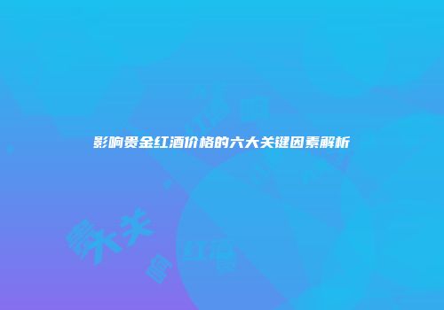 影响贵金红酒价格的六大关键因素解析