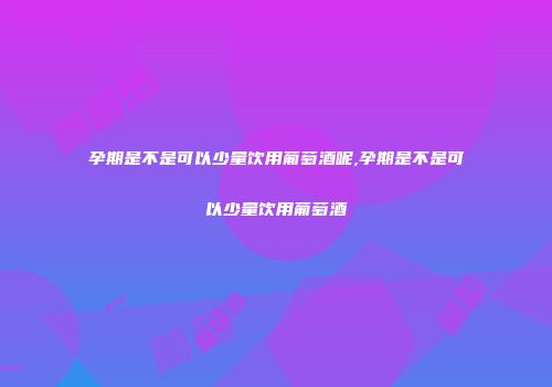 孕期是不是可以少量饮用葡萄酒呢,孕期是不是可以少量饮用葡萄酒