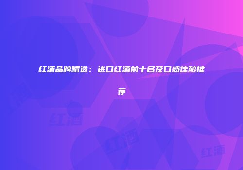 红酒品牌精选：进口红酒前十名及口感佳酿推荐