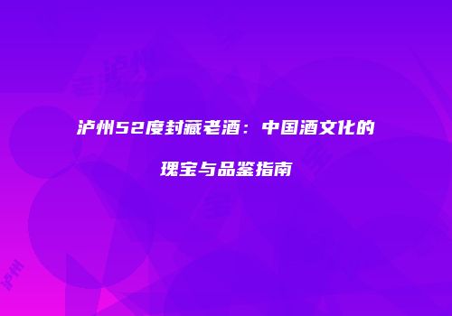 泸州52度封藏老酒：中国酒文化的瑰宝与品鉴指南