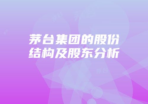 茅台集团的股份结构及股东分析