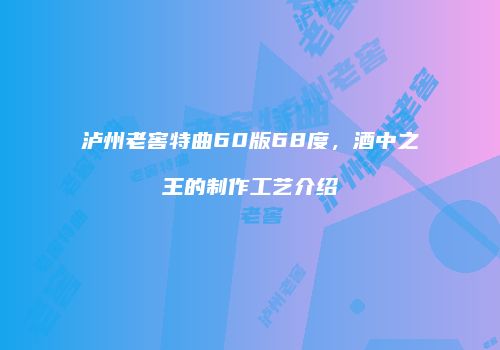泸州老窖特曲60版68度，酒中之王的制作工艺介绍