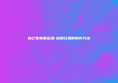 自己家酿葡萄酒-自酿红酒的制作方法