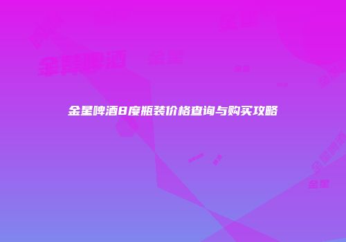 金星啤酒8度瓶装价格查询与购买攻略