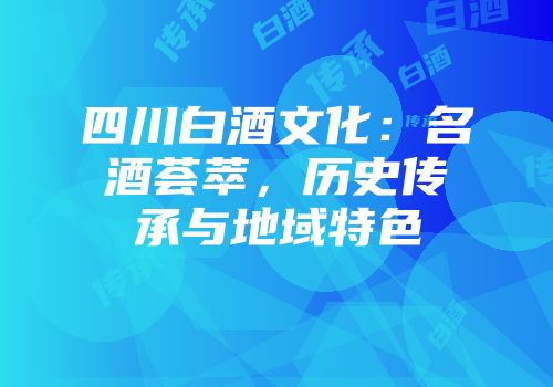 四川白酒文化：名酒荟萃，历史传承与地域特色