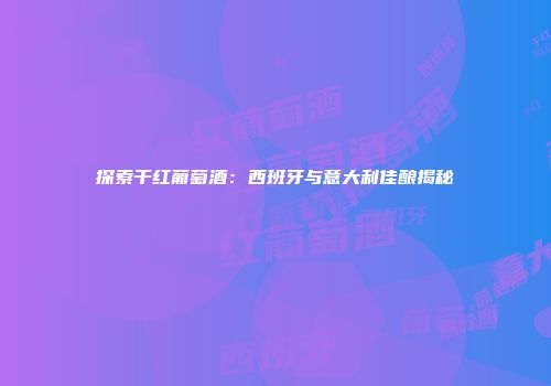 探索干红葡萄酒：西班牙与意大利佳酿揭秘
