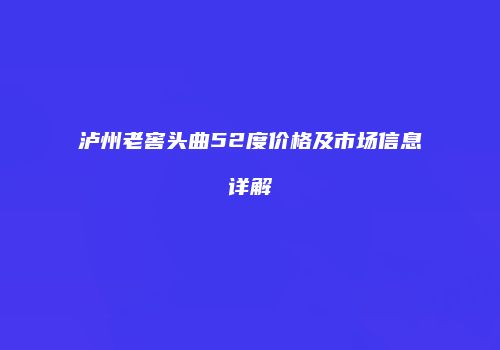 泸州老窖头曲52度价格及市场信息详解