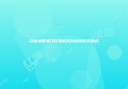 深圳法国进口红酒批发价格及购买指南