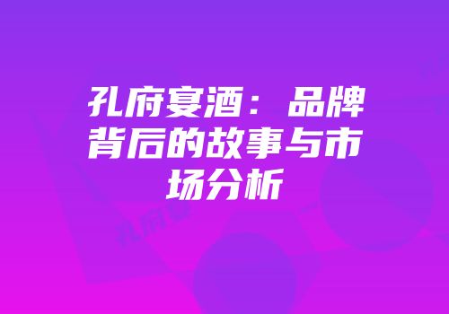 孔府宴酒：品牌背后的故事与市场分析