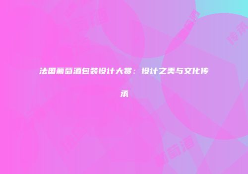 法国葡萄酒包装设计大赏：设计之美与文化传承