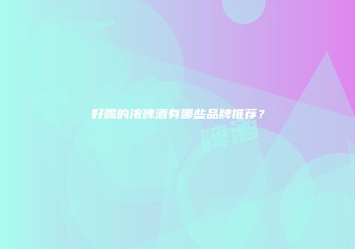 好喝的浓啤酒有哪些品牌推荐？