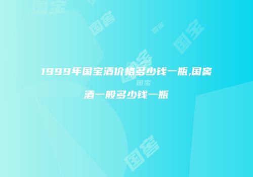 1999年国宝酒价格多少钱一瓶,国窖酒一般多少钱一瓶