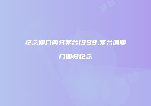 纪念澳门回归茅台1999,茅台酒澳门回归纪念