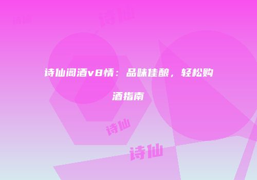 诗仙阁酒v8情：品味佳酿，轻松购酒指南