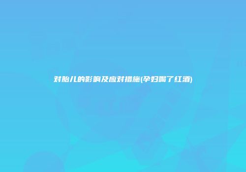 对胎儿的影响及应对措施(孕妇喝了红酒)