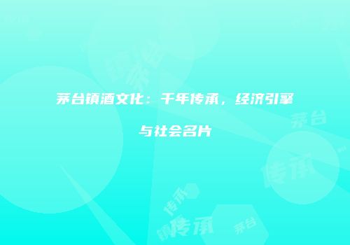 茅台镇酒文化：千年传承，经济引擎与社会名片