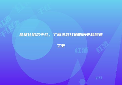 品鉴比哈尔干红，了解这款红酒的历史和酿造工艺