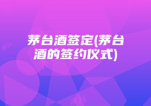 茅台酒签定(茅台酒的签约仪式)