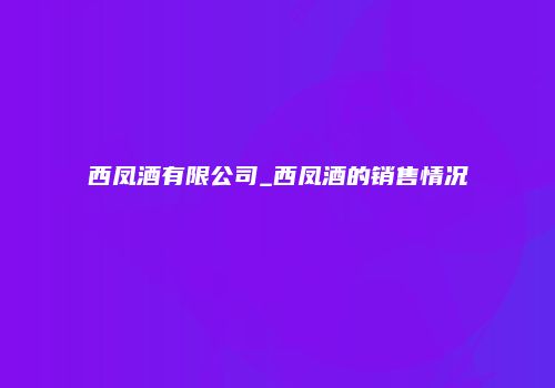 西凤酒有限公司_西凤酒的销售情况