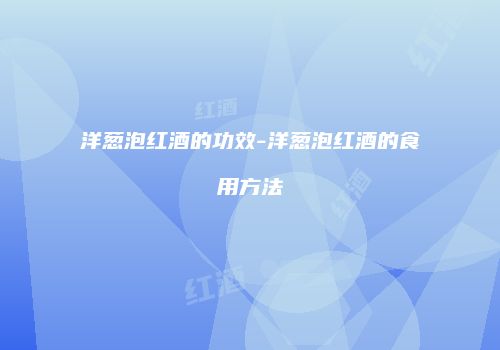 洋葱泡红酒的功效-洋葱泡红酒的食用方法