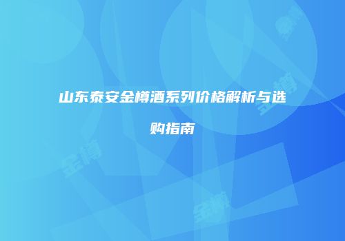 山东泰安金樽酒系列价格解析与选购指南
