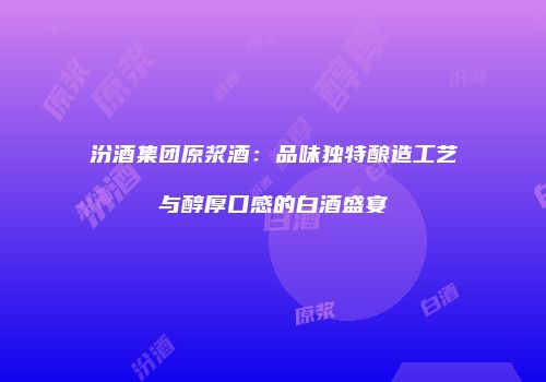 汾酒集团原浆酒：品味独特酿造工艺与醇厚口感的白酒盛宴