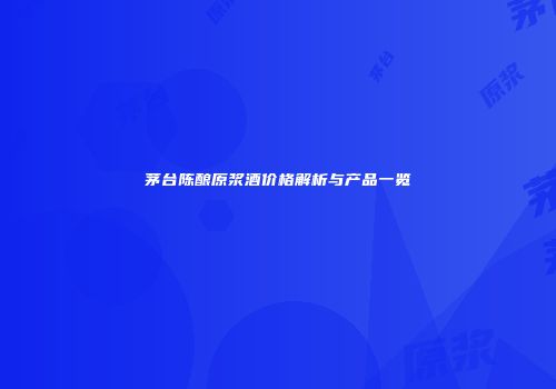 茅台陈酿原浆酒价格解析与产品一览