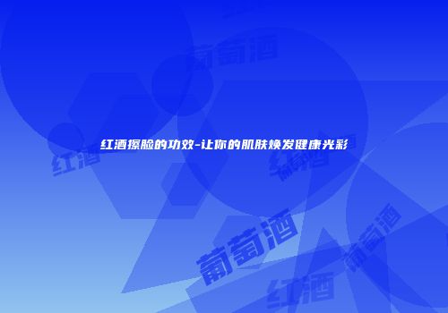 红酒擦脸的功效-让你的肌肤焕发健康光彩