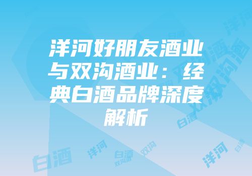 洋河好朋友酒业与双沟酒业：经典白酒品牌深度解析