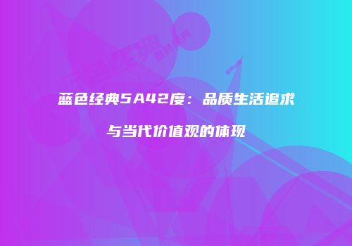 蓝色经典5A42度：品质生活追求与当代价值观的体现