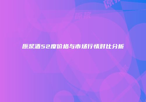 原浆酒52度价格与市场行情对比分析