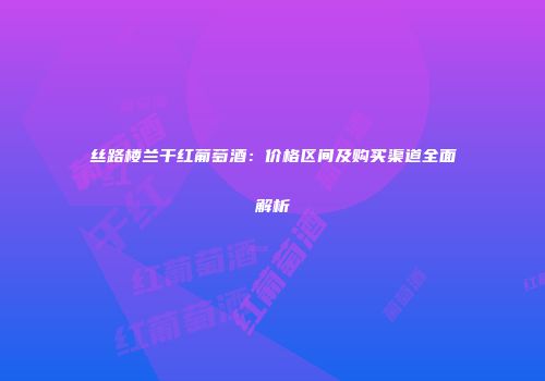 丝路楼兰干红葡萄酒：价格区间及购买渠道全面解析