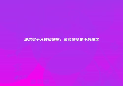 波尔多十大顶级酒庄：葡萄酒圣地中的瑰宝