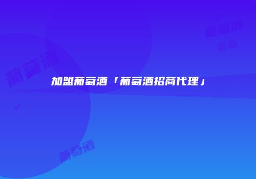 加盟葡萄酒「葡萄酒招商代理」