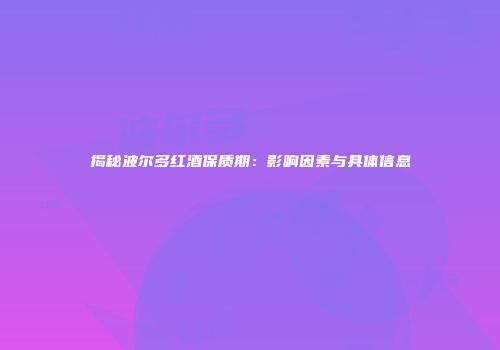 揭秘波尔多红酒保质期：影响因素与具体信息