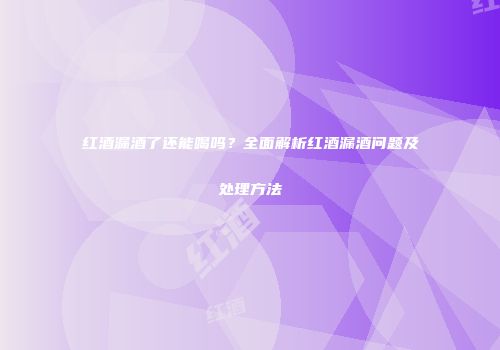 红酒漏酒了还能喝吗？全面解析红酒漏酒问题及处理方法