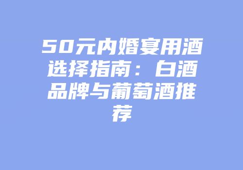 50元内婚宴用酒选择指南：白酒品牌与葡萄酒推荐