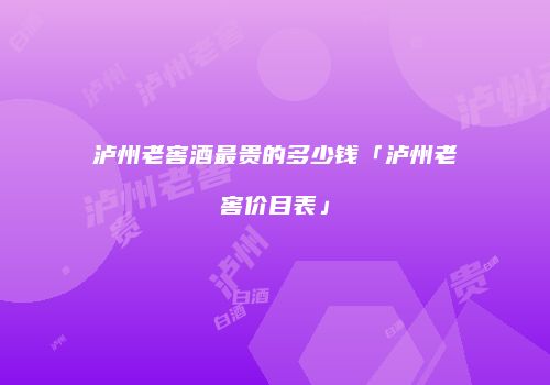 泸州老窖酒最贵的多少钱「泸州老窖价目表」