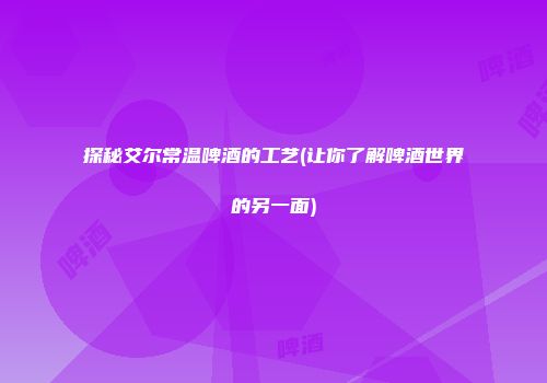探秘艾尔常温啤酒的工艺(让你了解啤酒世界的另一面)